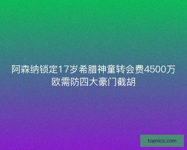 阿森纳锁定17岁希腊神童转会费4500万欧需防四大豪门截胡