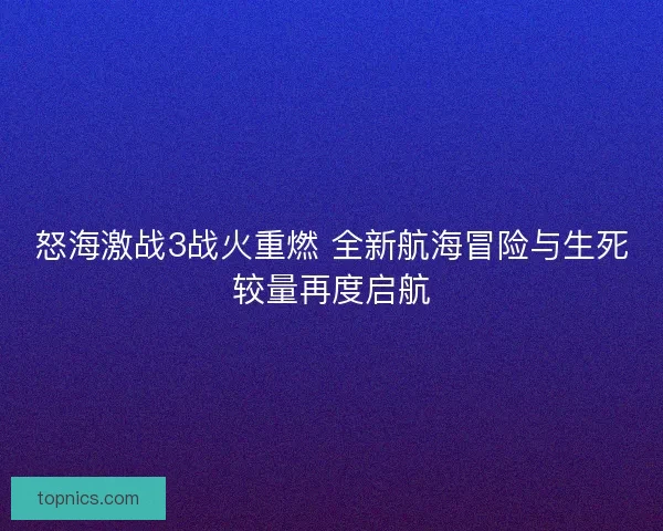怒海激战3战火重燃 全新航海冒险与生死较量再度启航