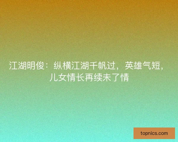 江湖明俊：纵横江湖千帆过，英雄气短，儿女情长再续未了情