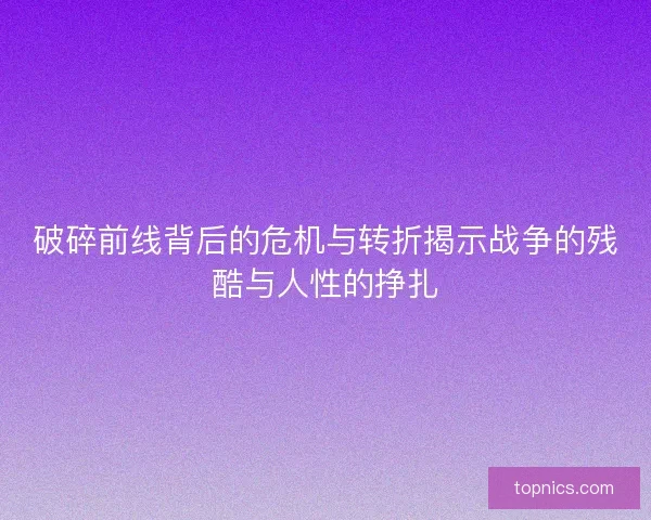 破碎前线背后的危机与转折揭示战争的残酷与人性的挣扎
