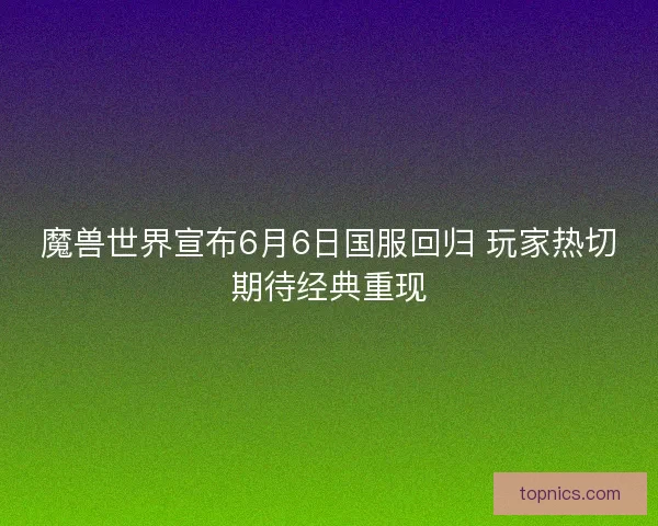魔兽世界宣布6月6日国服回归 玩家热切期待经典重现
