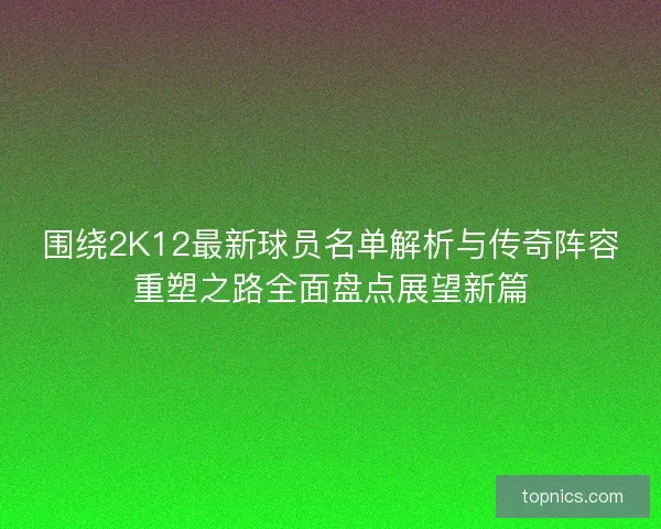 围绕2K12最新球员名单解析与传奇阵容重塑之路全面盘点展望新篇