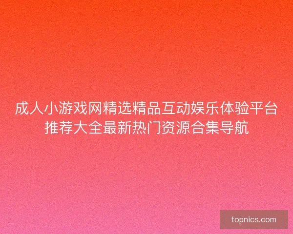 成人小游戏网精选精品互动娱乐体验平台推荐大全最新热门资源合集导航