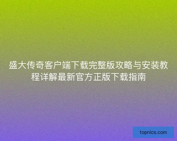 盛大传奇客户端下载完整版攻略与安装教程详解最新官方正版下载指南